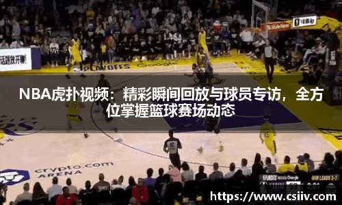 NBA虎扑视频：精彩瞬间回放与球员专访，全方位掌握篮球赛场动态