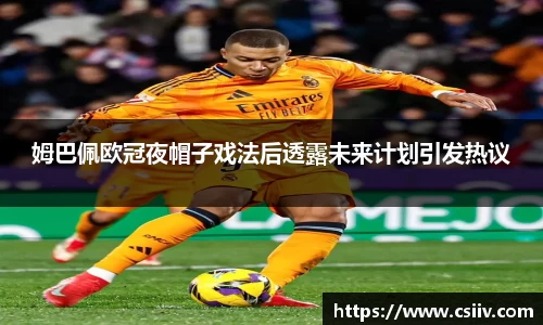 姆巴佩欧冠夜帽子戏法后透露未来计划引发热议