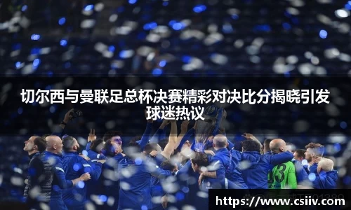 切尔西与曼联足总杯决赛精彩对决比分揭晓引发球迷热议