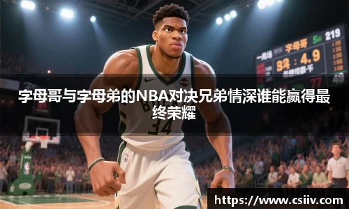 字母哥与字母弟的NBA对决兄弟情深谁能赢得最终荣耀