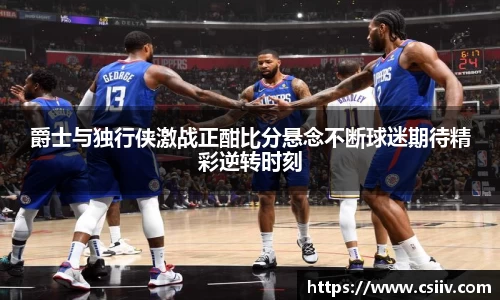 爵士与独行侠激战正酣比分悬念不断球迷期待精彩逆转时刻